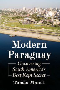 Title: Modern Paraguay: Uncovering South America's Best Kept Secret, Author: Tomás Mandl