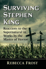 Title: Surviving Stephen King: Reactions to the Supernatural in Works by the Master of Horror, Author: Rebecca Frost