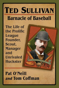 Free download ebooks for iphone Ted Sullivan, Barnacle of Baseball: The Life of the Prolific League Founder, Scout, Manager and Unrivaled Huckster 9781476684789