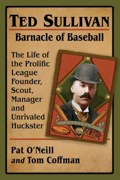 Ted Sullivan, Barnacle of Baseball: the Life Prolific League Founder, Scout, Manager and Unrivaled Huckster