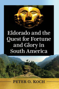 Title: Eldorado and the Quest for Fortune and Glory in South America, Author: Peter O. Koch