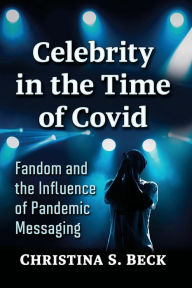 Title: Celebrity in the Time of Covid: Fandom and the Influence of Pandemic Messaging, Author: Christina S. Beck