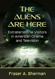 Title: The Aliens Are Here: Extraterrestrial Visitors in American Cinema and Television, Author: Fraser A. Sherman