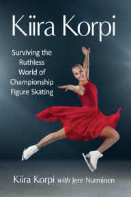 Title: Kiira Korpi: Surviving the Ruthless World of Championship Figure Skating, Author: Kiira Korpi