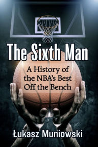 Title: The Sixth Man: A History of the NBA's Best Off the Bench, Author: Lukasz Muniowski