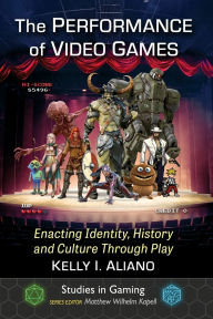 Title: The Performance of Video Games: Enacting Identity, History and Culture Through Play, Author: Kelly I. Aliano