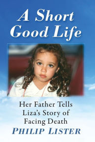 Title: A Short Good Life: Her Father Tells Liza's Story of Facing Death, Author: Philip Lister