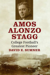 Title: Amos Alonzo Stagg: College Football's Greatest Pioneer, Author: David E. Sumner