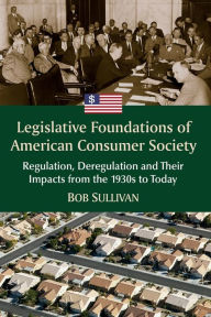 Title: Legislative Foundations of American Consumer Society: Regulation, Deregulation and Their Impacts from the 1930s to Today, Author: Bob Sullivan