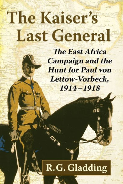 The Kaiser's Last General: The East Africa Campaign and the Hunt for Paul von Lettow-Vorbeck, 1914-1918