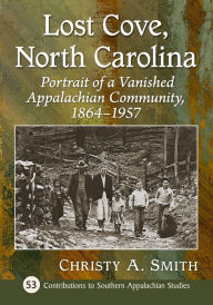 Title: Lost Cove, North Carolina: Portrait of a Vanished Appalachian Community, 1864-1957, Author: Christy A. Smith