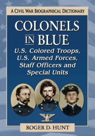 Title: Colonels in Blue--U.S. Colored Troops, U.S. Armed Forces, Staff Officers and Special Units: A Civil War Biographical Dictionary, Author: Roger D. Hunt