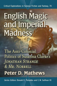Title: English Magic and Imperial Madness: The Anti-Colonial Politics of Susanna Clarke's Jonathan Strange & Mr. Norrell, Author: Peter D. Mathews