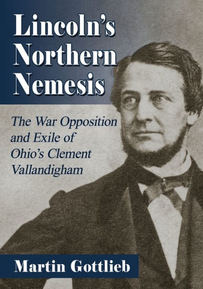 Lincoln's Northern Nemesis: The War Opposition and Exile of Ohio's Clement Vallandigham