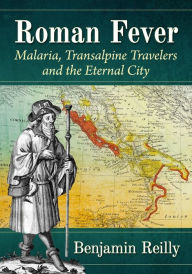 Title: Roman Fever: Malaria, Transalpine Travelers and the Eternal City, Author: Benjamin Reilly