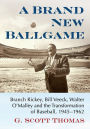 A Brand New Ballgame: Branch Rickey, Bill Veeck, Walter O'Malley and the Transformation of Baseball, 1945-1962