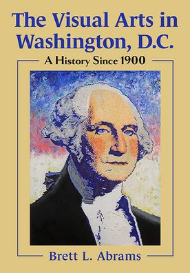 The Visual Arts Washington, D.C.: A History Since 1900