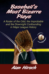 Title: Baseball's Most Bizarre Plays: A Roster of the Odd, the Improbable and the Downright Confounding in Major League History, Author: Alan Hirsch