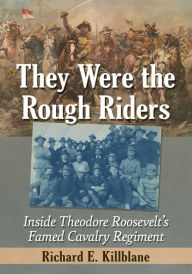 Title: They Were the Rough Riders: Inside Theodore Roosevelt's Famed Cavalry Regiment, Author: Richard E. Killblane