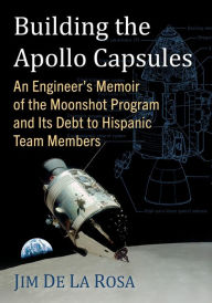 Title: Building the Apollo Capsules: An Engineer's Memoir of the Moonshot Program and Its Debt to Hispanic Team Members, Author: Jim De La Rosa