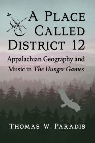 Title: A Place Called District 12: Appalachian Geography and Music in The Hunger Games, Author: Thomas W. Paradis