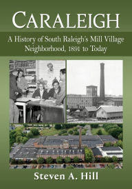 Title: Caraleigh: A History of South Raleigh's Mill Village Neighborhood, 1891 to Today, Author: Steven A. Hill