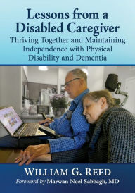 Title: Lessons from a Disabled Caregiver: Thriving Together and Maintaining Independence with Physical Disability and Dementia, Author: William G. Reed