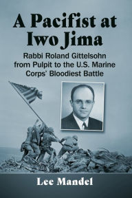 Title: A Pacifist at Iwo Jima: Rabbi Roland Gittelsohn from Pulpit to the U.S. Marine Corps' Bloodiest Battle, Author: Lee Mandel