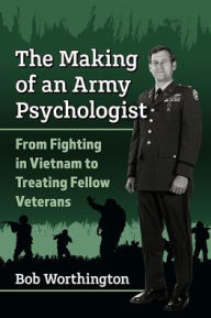 Title: The Making of an Army Psychologist: From Fighting in Vietnam to Treating Fellow Veterans, Author: Bob Worthington