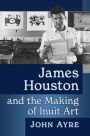 James Houston and the Making of Inuit Art