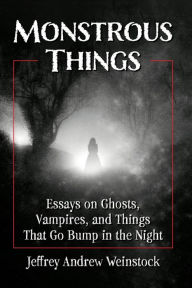 Title: Monstrous Things: Essays on Ghosts, Vampires, and Things That Go Bump in the Night, Author: Jeffrey Andrew Weinstock