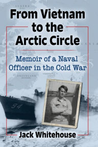 Title: From Vietnam to the Arctic Circle: Memoir of a Naval Officer in the Cold War, Author: Jack Whitehouse