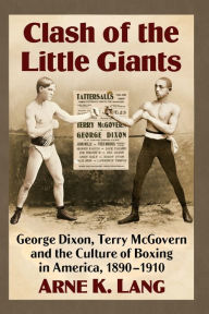 Title: Clash of the Little Giants: George Dixon, Terry McGovern and the Culture of Boxing in America, 1890-1910, Author: Arne K. Lang