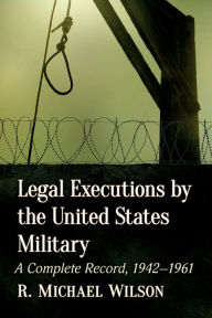 Title: Legal Executions by the United States Military: A Complete Record, 1942-1961, Author: R. Michael Wilson