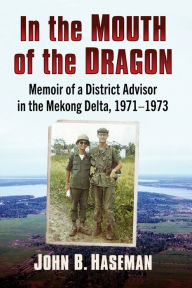 Title: In the Mouth of the Dragon: Memoir of a District Advisor in the Mekong Delta, 1971-1973, Author: John B. Haseman