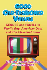 Title: Good Old-Fashioned Values: Gender and Family in Family Guy, American Dad! and The Cleveland Show, Author: Melissa Vosen Callens