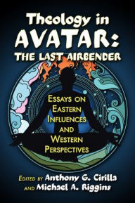 Title: Theology in Avatar: The Last Airbender: Essays on Eastern Influences and Western Perspectives, Author: Anthony G Cirilla