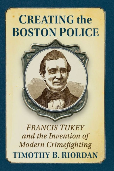 Creating the Boston Police: Francis Tukey and Invention of Modern Crime Fighting