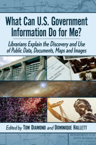 Title: What Can U.S. Government Information Do for Me?: Librarians Explain the Discovery and Use of Public Data, Documents, Maps and Images, Author: Tom Diamond