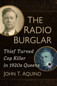 Title: The Radio Burglar: Thief Turned Cop Killer in 1920s Queens, Author: John T. Aquino