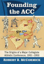 Founding the ACC: The Origins of a Major Collegiate Athletic Conference, 1951-1953