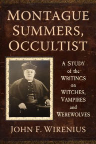 Title: Montague Summers, Occultist: A Study of the Writings on Witches, Vampires and Werewolves, Author: John F. Wirenius