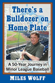 Title: There's a Bulldozer on Home Plate: A 50-Year Journey in Minor League Baseball, Author: Miles Wolff