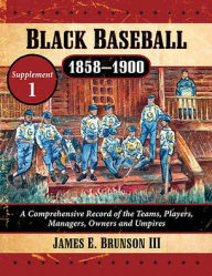 Title: Black Baseball, 1858-1900: A Comprehensive Record of the Teams, Players, Managers, Owners and Umpires, Supplement 1, Author: James E. Brunson III