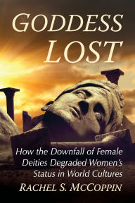 Title: Goddess Lost: How the Downfall of Female Deities Degraded Women's Status in World Cultures, Author: Rachel S. McCoppin