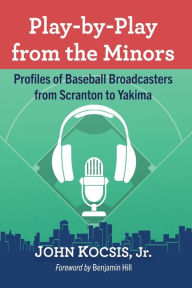 Title: Play-by-Play from the Minors: Profiles of Baseball Broadcasters from Scranton to Yakima, Author: John Kocsis Jr.