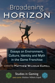 Title: Broadening Horizon: Essays on Environment, Culture, Identity and Myth in the Game Franchise, Author: Matthew Wilhelm Kapell