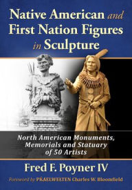 Title: Native American and First Nation Figures in Sculpture: North American Monuments, Memorials and Statuary of 50 Artists, Author: Fred F. Poyner IV