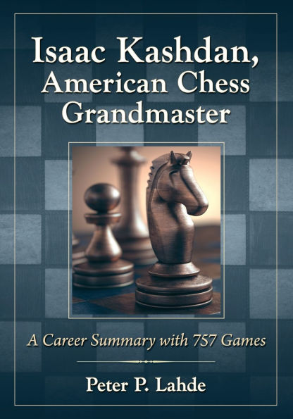 Isaac Kashdan, American Chess Grandmaster: A Career Summary with 757 Games