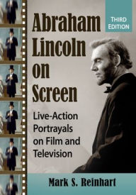 Title: Abraham Lincoln on Screen: Live-Action Portrayals on Film and Television, 3d ed., Author: Mark S. Reinhart